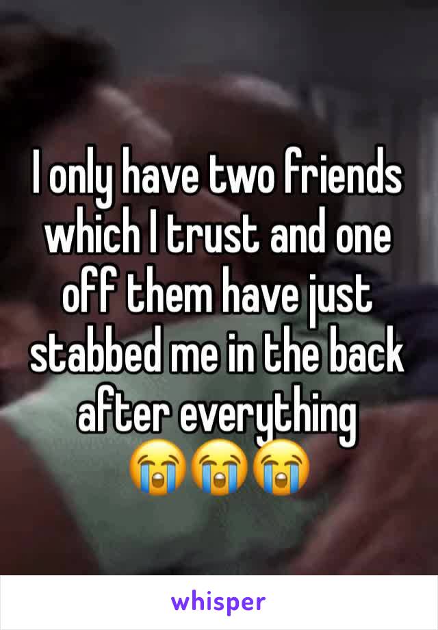 I only have two friends which I trust and one off them have just stabbed me in the back after everything 
😭😭😭
