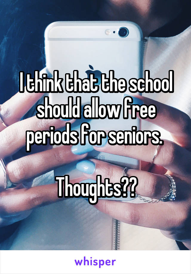 I think that the school should allow free periods for seniors. 

Thoughts??