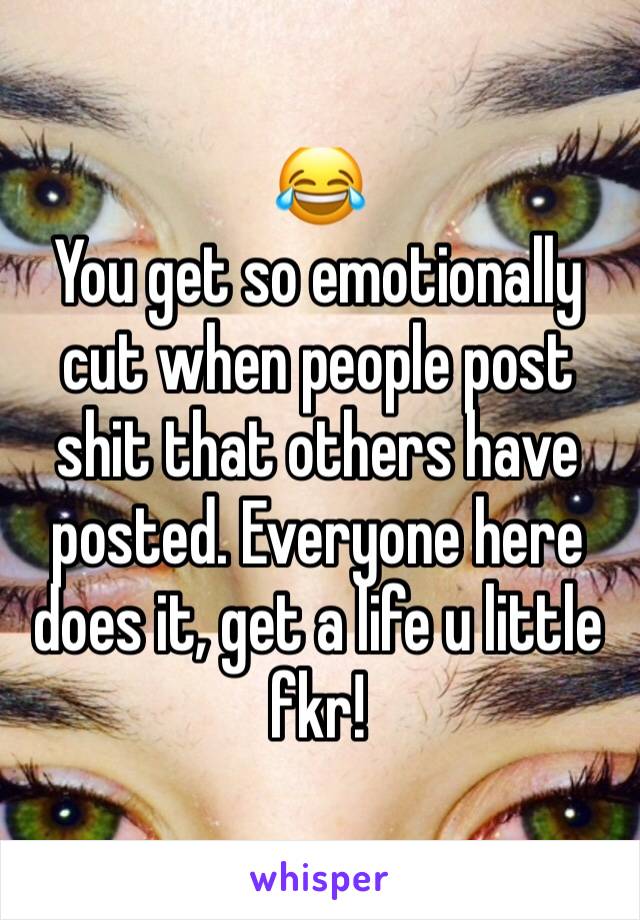 😂 
You get so emotionally cut when people post shit that others have posted. Everyone here does it, get a life u little fkr!