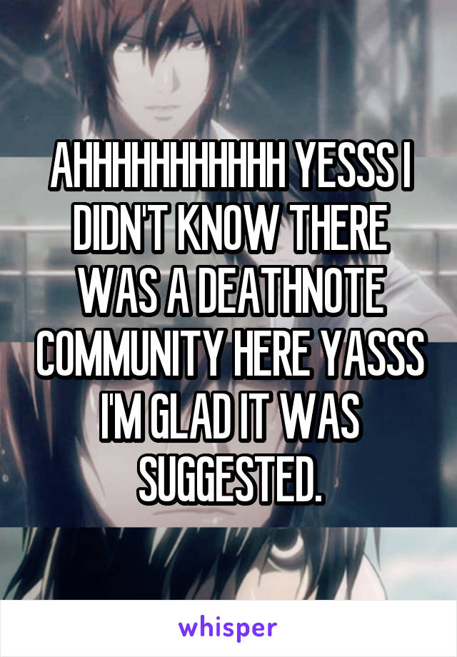 AHHHHHHHHHHH YESSS I DIDN'T KNOW THERE WAS A DEATHNOTE COMMUNITY HERE YASSS I'M GLAD IT WAS SUGGESTED.
