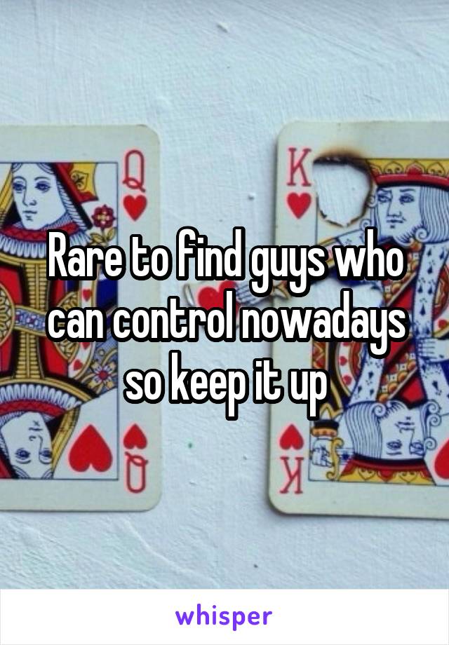 Rare to find guys who can control nowadays so keep it up