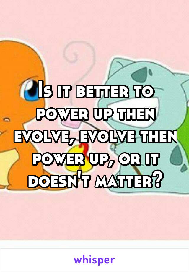 Is it better to power up then evolve, evolve then power up, or it doesn't matter?