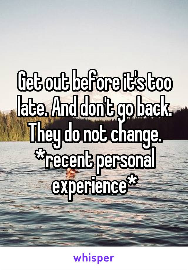 Get out before it's too late. And don't go back. They do not change. *recent personal experience*