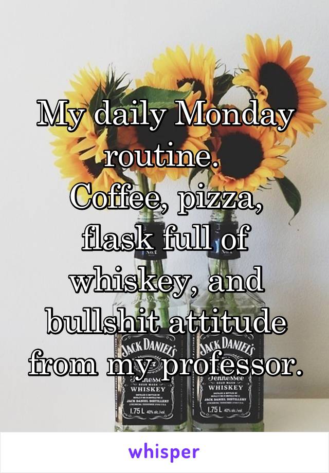 My daily Monday routine. 
Coffee, pizza, flask full of whiskey, and bullshit attitude from my professor.
