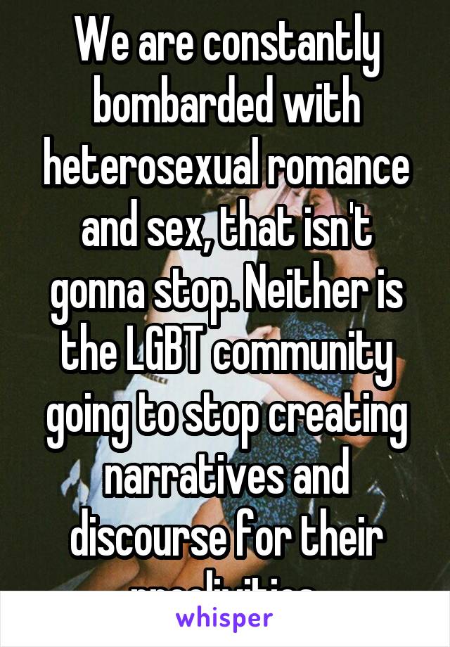 We are constantly bombarded with heterosexual romance and sex, that isn't gonna stop. Neither is the LGBT community going to stop creating narratives and discourse for their proclivities 