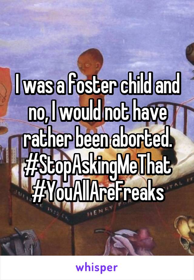 I was a foster child and no, I would not have rather been aborted. #StopAskingMeThat
#YouAllAreFreaks