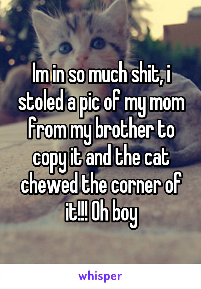 Im in so much shit, i stoled a pic of my mom from my brother to copy it and the cat chewed the corner of it!!! Oh boy