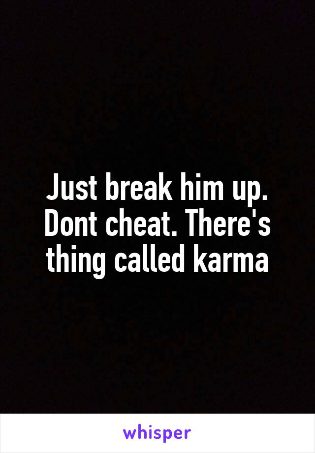 Just break him up. Dont cheat. There's thing called karma
