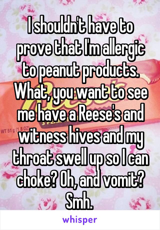 I shouldn't have to prove that I'm allergic to peanut products. What, you want to see me have a Reese's and witness hives and my throat swell up so I can choke? Oh, and vomit? Smh. 