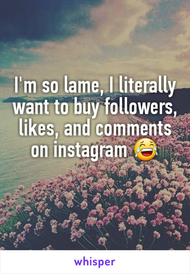I'm so lame, I literally want to buy followers, likes, and comments on instagram 😂