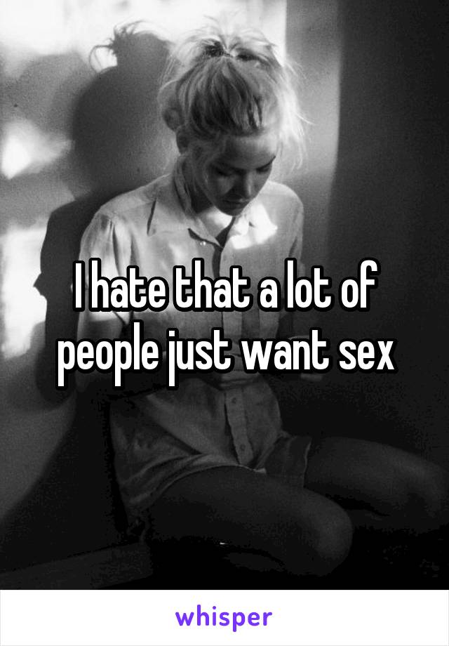 I hate that a lot of people just want sex