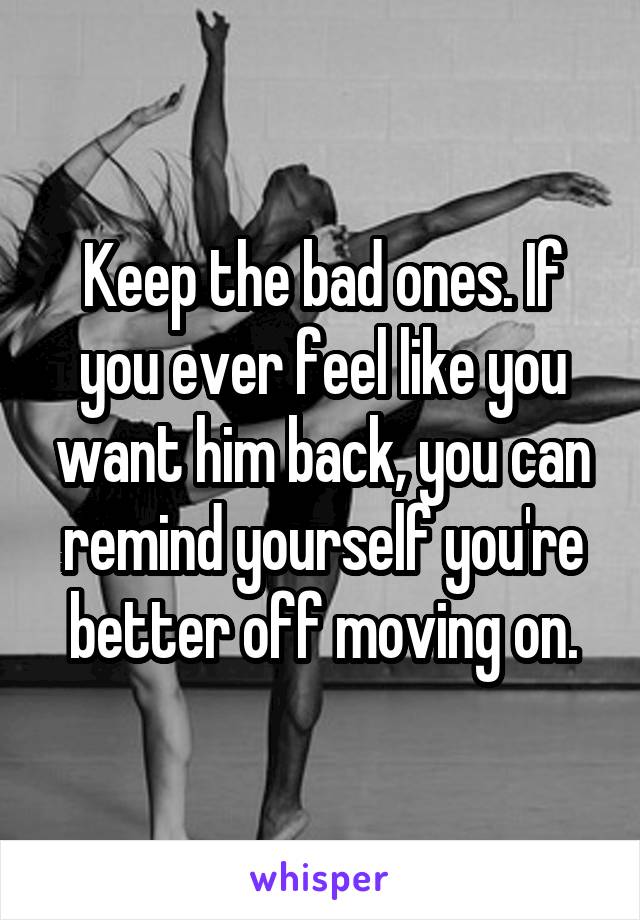 Keep the bad ones. If you ever feel like you want him back, you can remind yourself you're better off moving on.