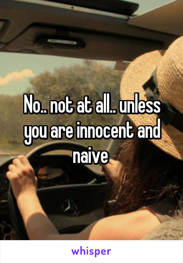 No.. not at all.. unless you are innocent and naive 