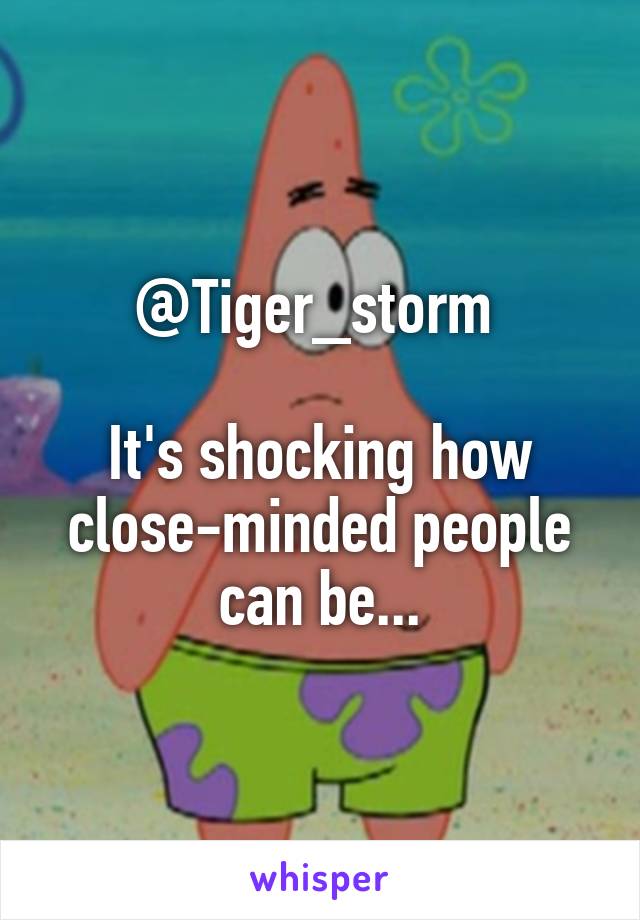 @Tiger_storm 

It's shocking how close-minded people can be...