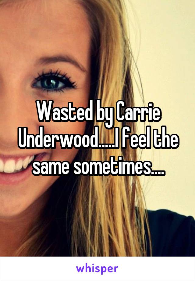 Wasted by Carrie Underwood.....I feel the same sometimes....