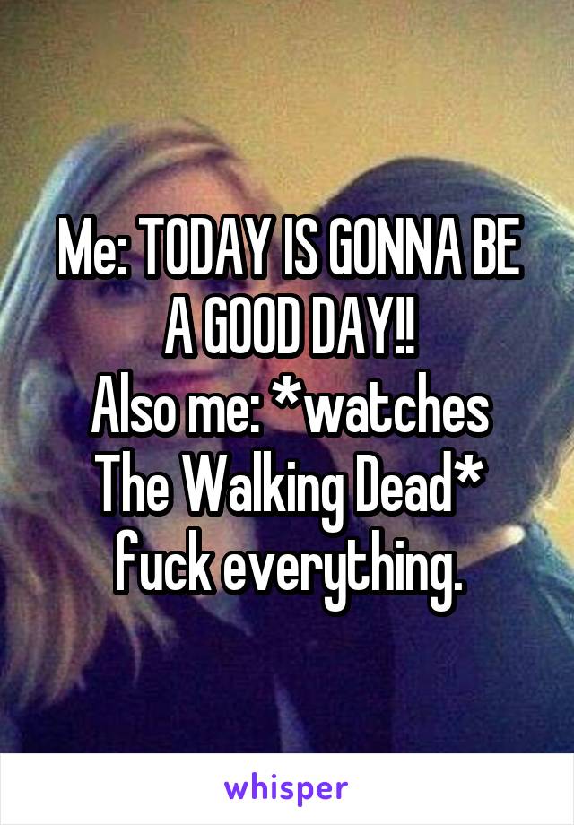 Me: TODAY IS GONNA BE A GOOD DAY!!
Also me: *watches The Walking Dead*
fuck everything.