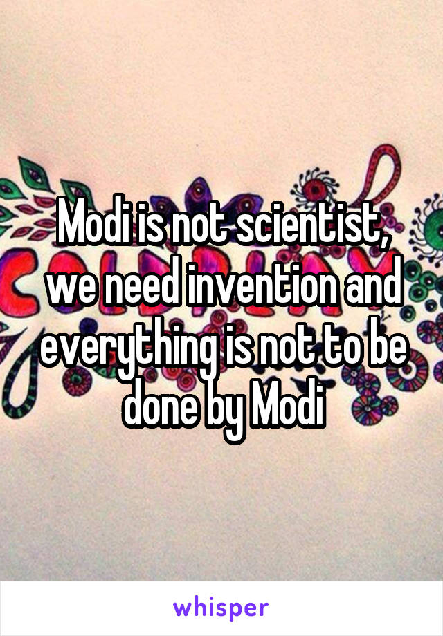 Modi is not scientist, we need invention and everything is not to be done by Modi