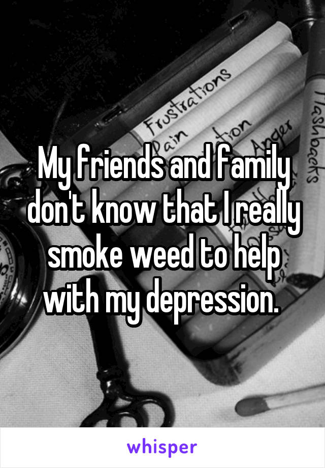 My friends and family don't know that I really smoke weed to help with my depression. 