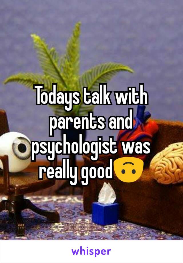 Todays talk with parents and psychologist was really good🙃