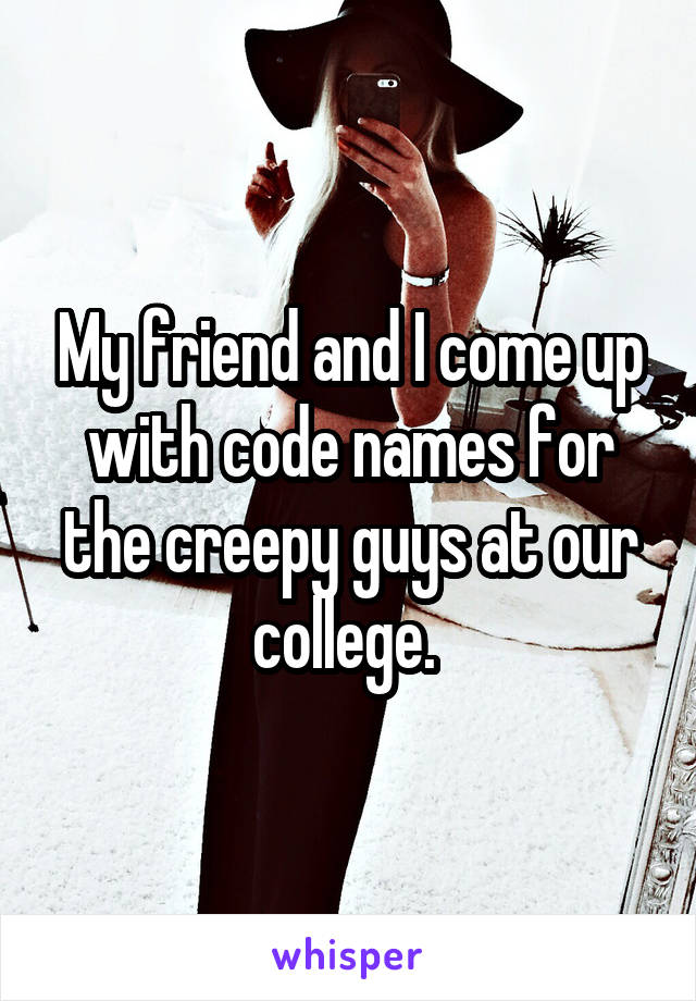 My friend and I come up with code names for the creepy guys at our college. 