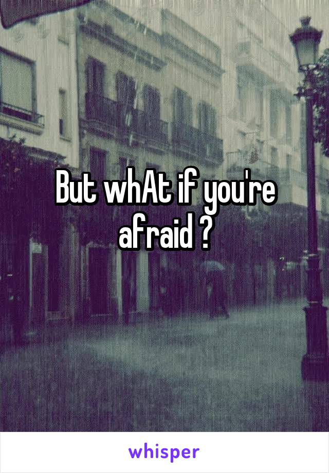 But whAt if you're afraid ?
