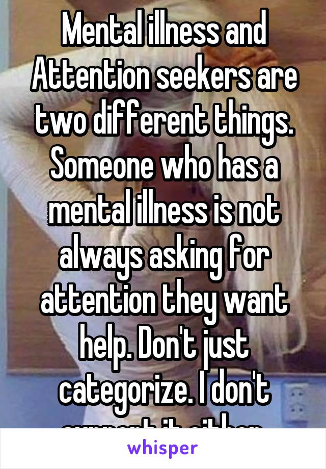 Mental illness and Attention seekers are two different things.
Someone who has a mental illness is not always asking for attention they want help. Don't just categorize. I don't support it either.