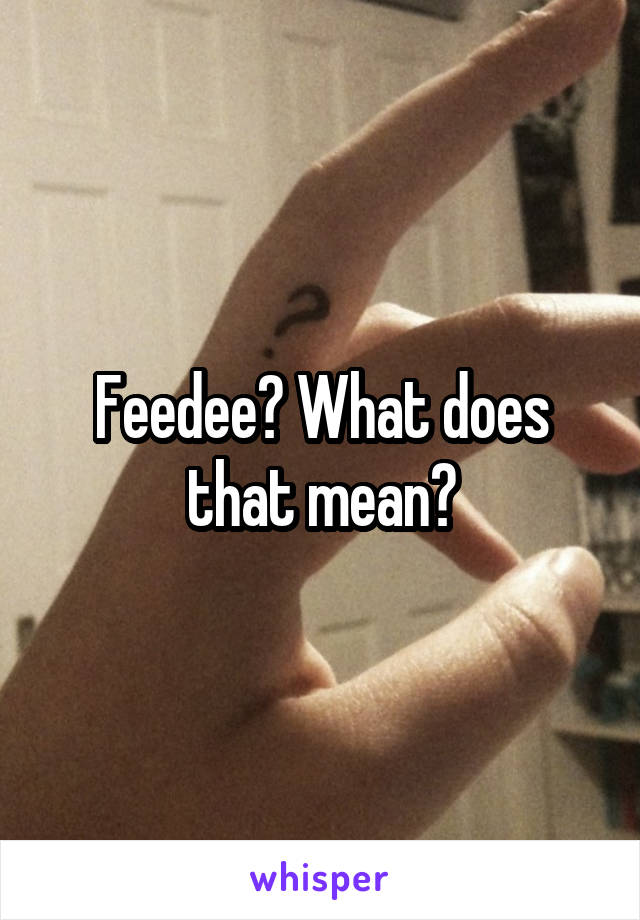 Feedee? What does that mean?
