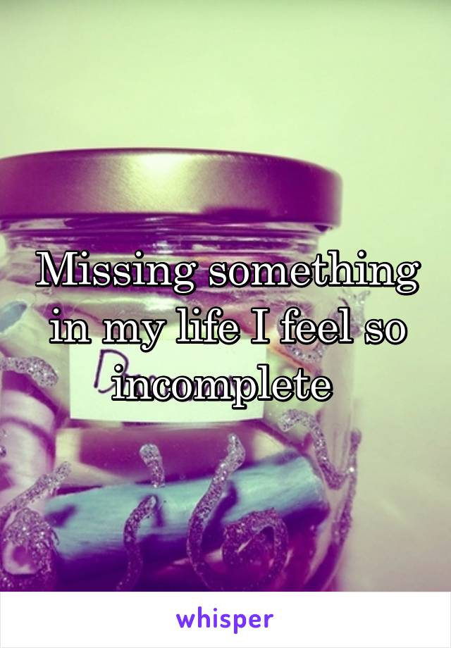 Missing something in my life I feel so incomplete 