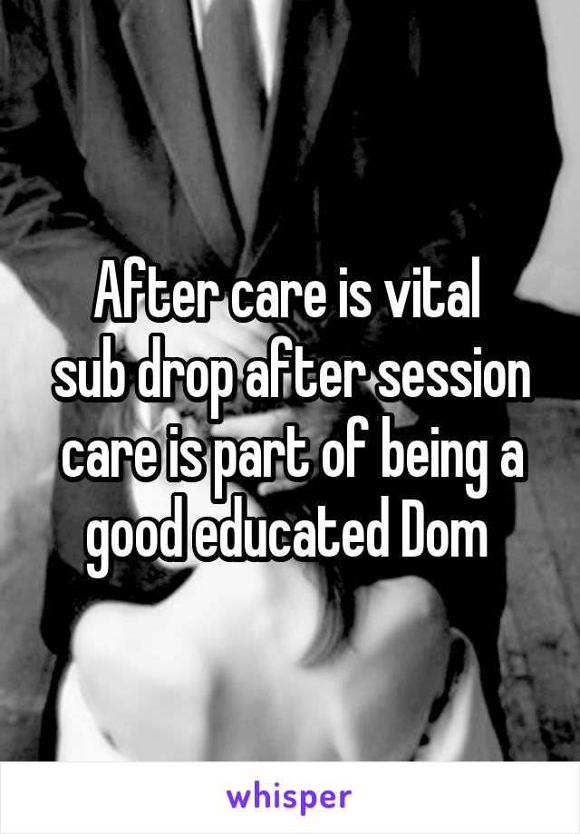 After care is vital 
sub drop after session care is part of being a good educated Dom 
