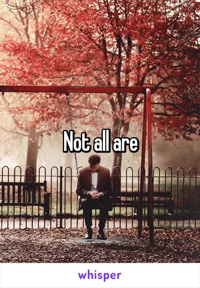 Not all are