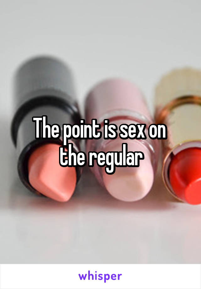 The point is sex on 
the regular
