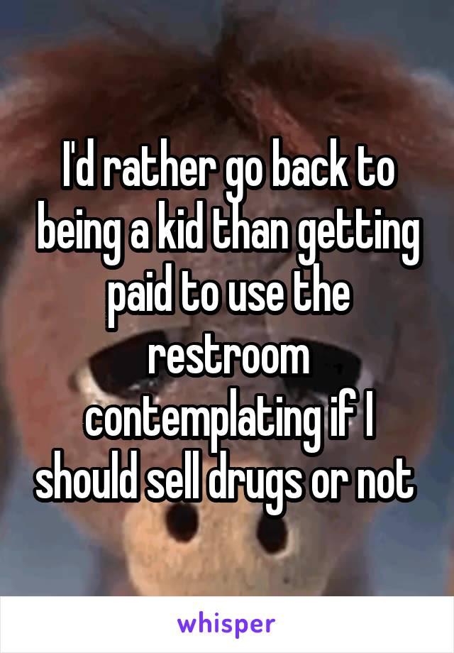 I'd rather go back to being a kid than getting paid to use the restroom contemplating if I should sell drugs or not 
