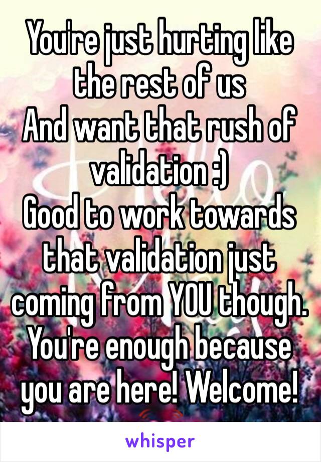 You're just hurting like the rest of us
And want that rush of validation :) 
Good to work towards that validation just coming from YOU though. You're enough because you are here! Welcome! 💓