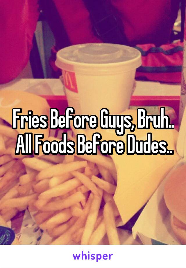 Fries Before Guys, Bruh.. All Foods Before Dudes..
