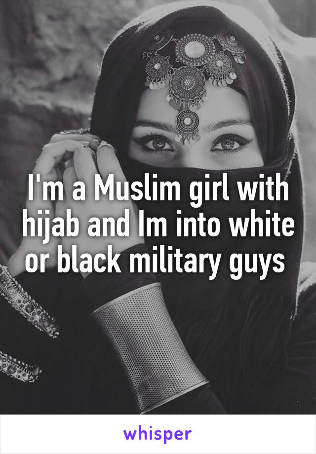 I'm a Muslim girl with hijab and Im into white or black military guys 