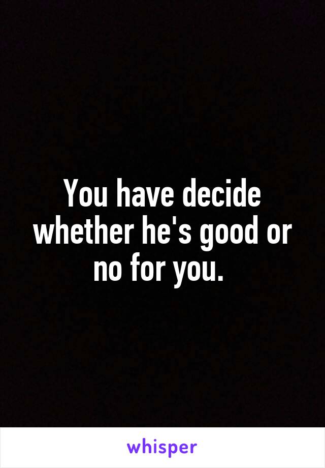 You have decide whether he's good or no for you. 