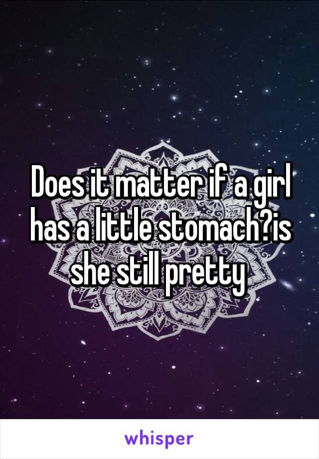 Does it matter if a girl has a little stomach?is she still pretty 