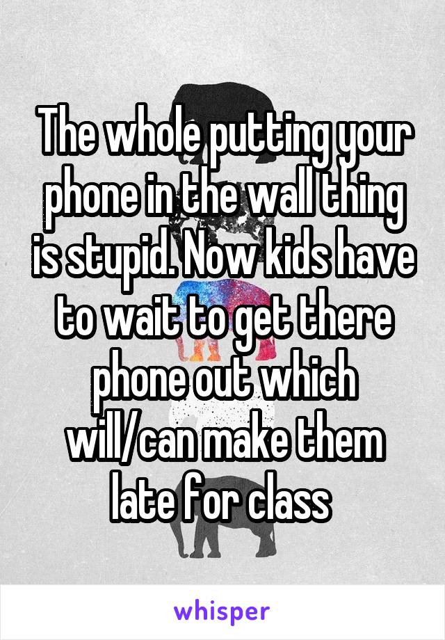 The whole putting your phone in the wall thing is stupid. Now kids have to wait to get there phone out which will/can make them late for class 