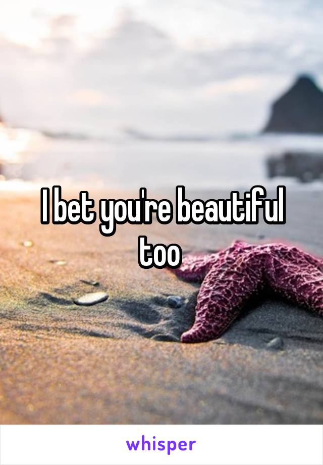 I bet you're beautiful too 