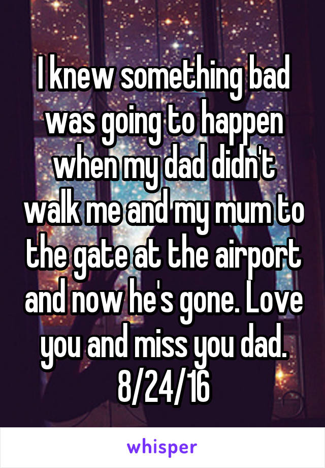 I knew something bad was going to happen when my dad didn't walk me and my mum to the gate at the airport and now he's gone. Love you and miss you dad.
8/24/16