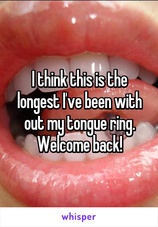 I think this is the longest I've been with out my tongue ring. Welcome back!
