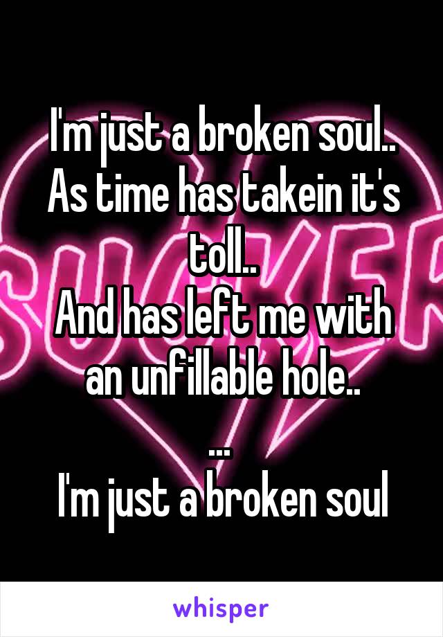 I'm just a broken soul..
As time has takein it's toll..
And has left me with an unfillable hole..
... 
I'm just a broken soul