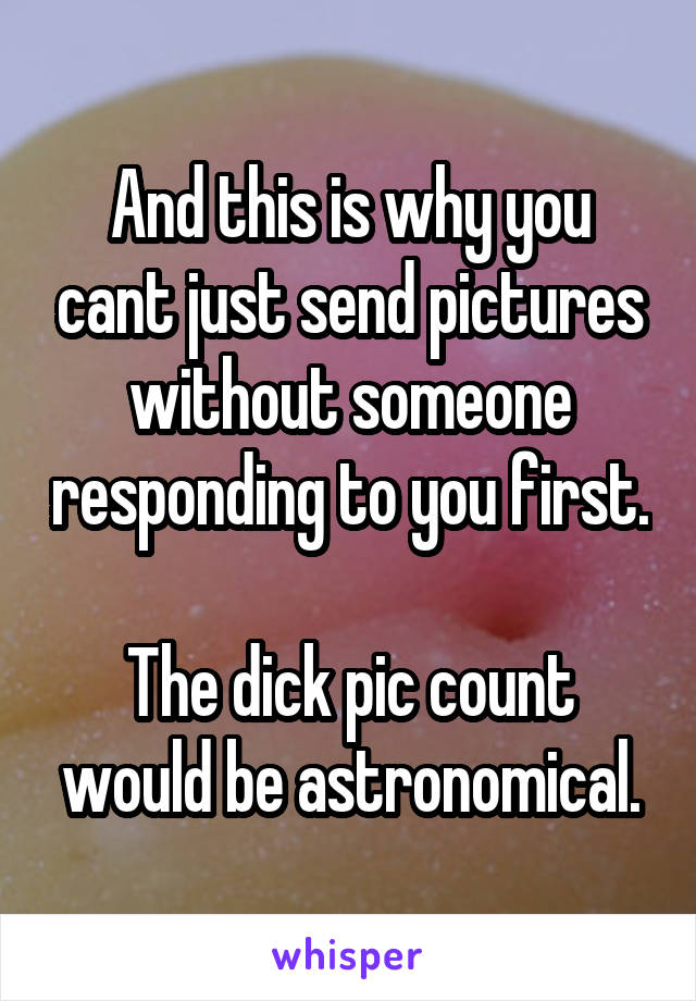 And this is why you cant just send pictures without someone responding to you first. 
The dick pic count would be astronomical.