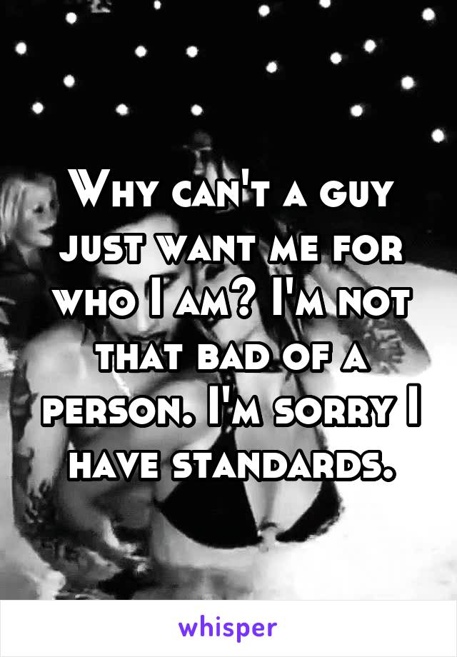Why can't a guy just want me for who I am? I'm not that bad of a person. I'm sorry I have standards.