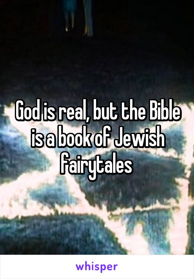 God is real, but the Bible is a book of Jewish fairytales 