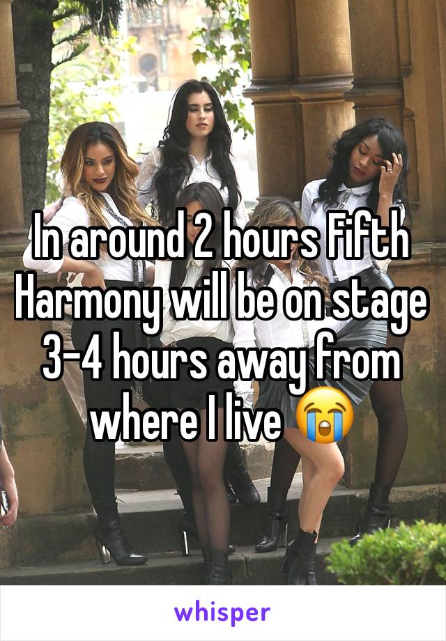 In around 2 hours Fifth Harmony will be on stage 3-4 hours away from where I live 😭