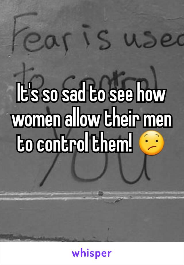 It's so sad to see how women allow their men to control them! 😕