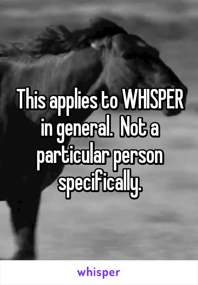 This applies to WHISPER in general.  Not a particular person specifically.