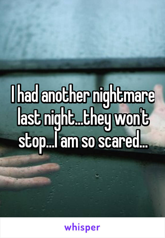 I had another nightmare last night...they won't stop...I am so scared...