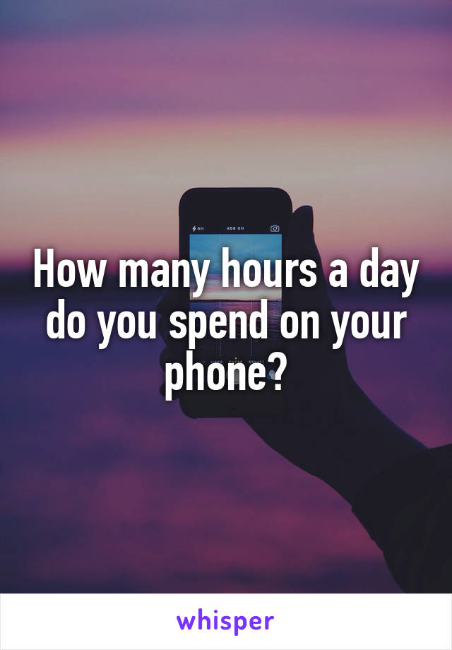 How many hours a day do you spend on your phone?